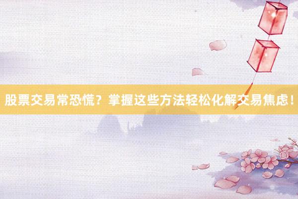 股票交易常恐慌？掌握这些方法轻松化解交易焦虑！