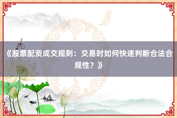 《股票配资成交规则：交易时如何快速判断合法合规性？》