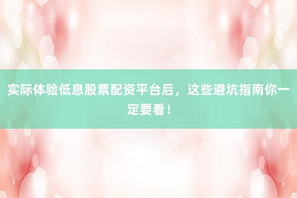 实际体验低息股票配资平台后，这些避坑指南你一定要看！