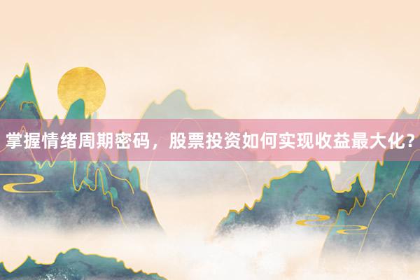 掌握情绪周期密码，股票投资如何实现收益最大化？