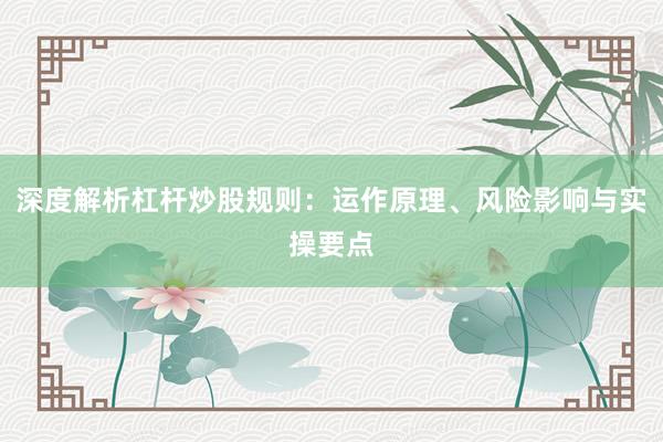 深度解析杠杆炒股规则：运作原理、风险影响与实操要点