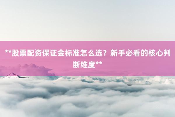 **股票配资保证金标准怎么选？新手必看的核心判断维度**