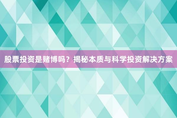 股票投资是赌博吗？揭秘本质与科学投资解决方案
