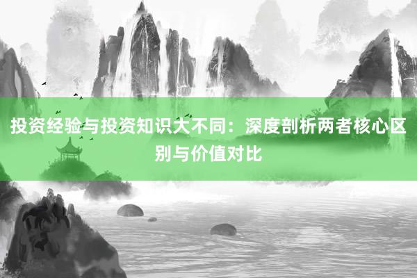 投资经验与投资知识大不同：深度剖析两者核心区别与价值对比