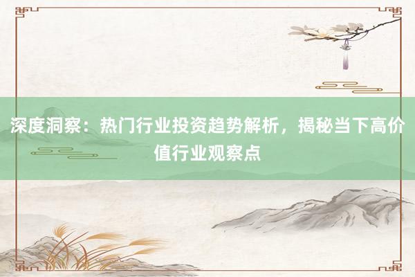 深度洞察：热门行业投资趋势解析，揭秘当下高价值行业观察点