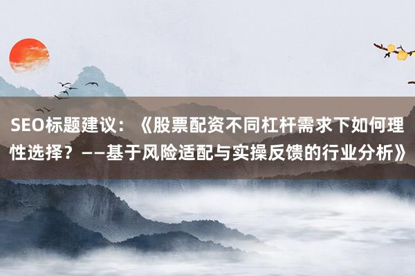 SEO标题建议：《股票配资不同杠杆需求下如何理性选择？——基于风险适配与实操反馈的行业分析》