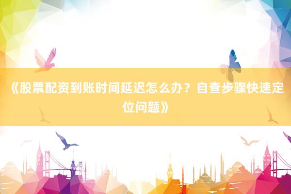 《股票配资到账时间延迟怎么办？自查步骤快速定位问题》