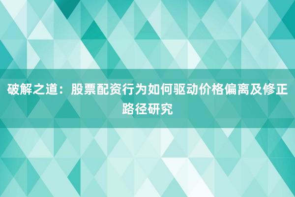 破解之道：股票配资行为如何驱动价格偏离及修正路径研究