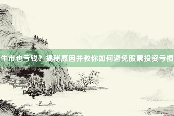 牛市也亏钱？揭秘原因并教你如何避免股票投资亏损