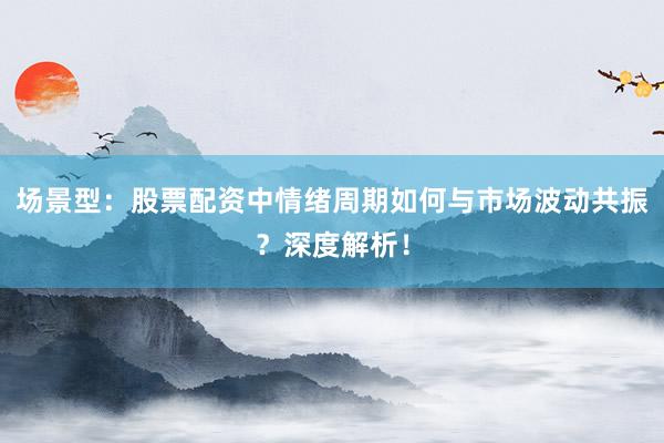 场景型：股票配资中情绪周期如何与市场波动共振？深度解析！