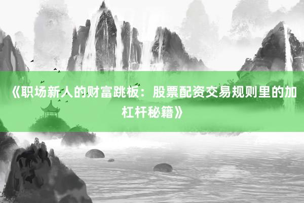 《职场新人的财富跳板：股票配资交易规则里的加杠杆秘籍》