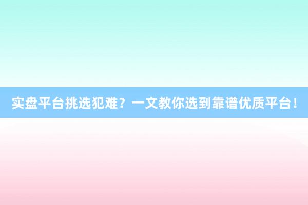 实盘平台挑选犯难？一文教你选到靠谱优质平台！