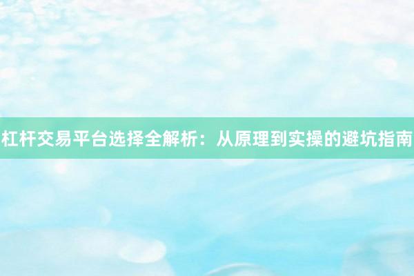 杠杆交易平台选择全解析：从原理到实操的避坑指南
