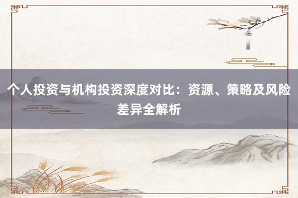 个人投资与机构投资深度对比：资源、策略及风险差异全解析