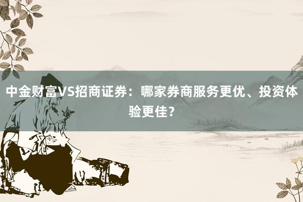 中金财富VS招商证券：哪家券商服务更优、投资体验更佳？