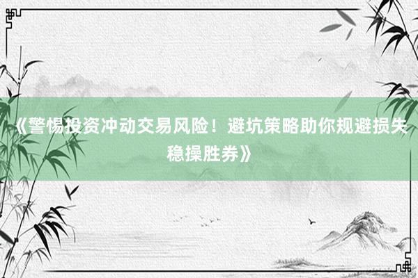 《警惕投资冲动交易风险！避坑策略助你规避损失稳操胜券》