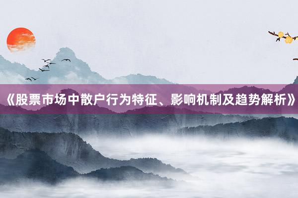 《股票市场中散户行为特征、影响机制及趋势解析》