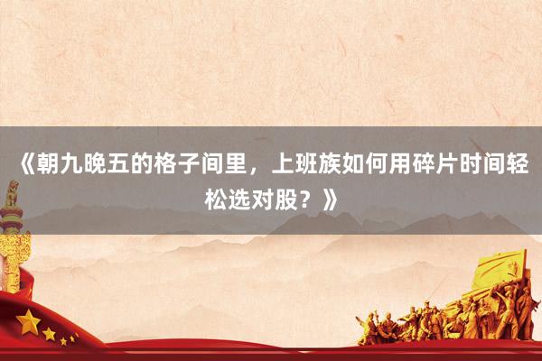 《朝九晚五的格子间里，上班族如何用碎片时间轻松选对股？》