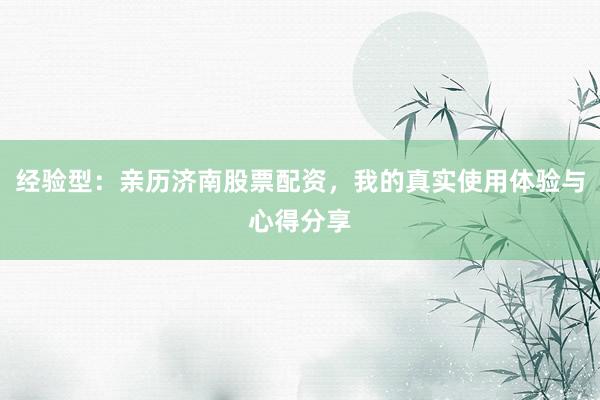 经验型：亲历济南股票配资，我的真实使用体验与心得分享