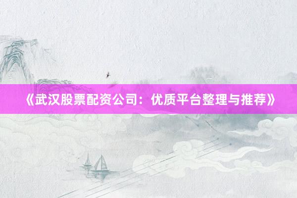 《武汉股票配资公司:优质平台整理与推荐》