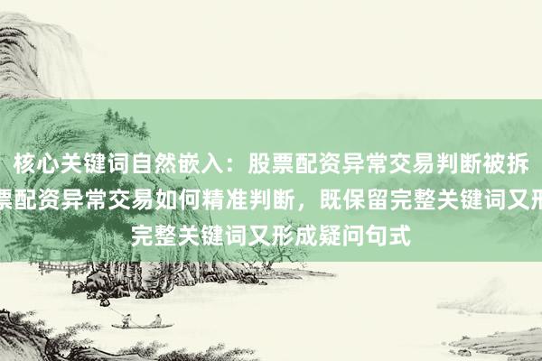 核心关键词自然嵌入：股票配资异常交易判断被拆解重组为股票配资异常交易如何精准判断，既保留完整关键词又形成疑问句式