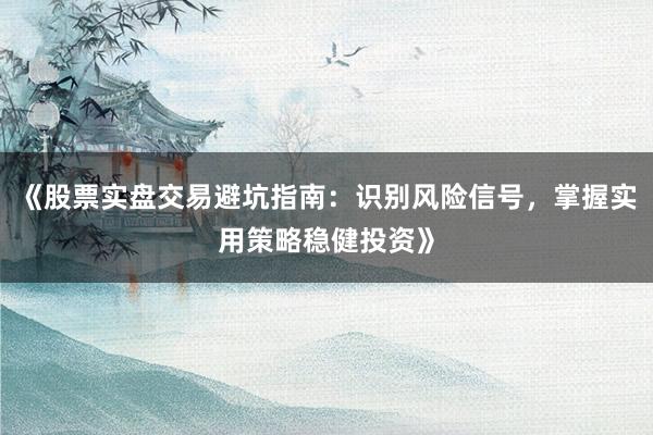 《股票实盘交易避坑指南：识别风险信号，掌握实用策略稳健投资》
