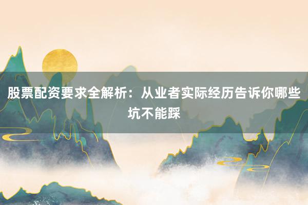股票配资要求全解析：从业者实际经历告诉你哪些坑不能踩