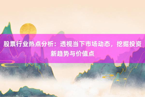 股票行业热点分析：透视当下市场动态，挖掘投资新趋势与价值点