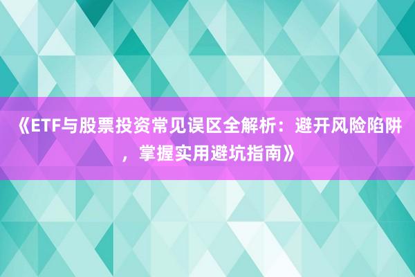 《ETF与股票投资常见误区全解析：避开风险陷阱，掌握实用避坑指南》