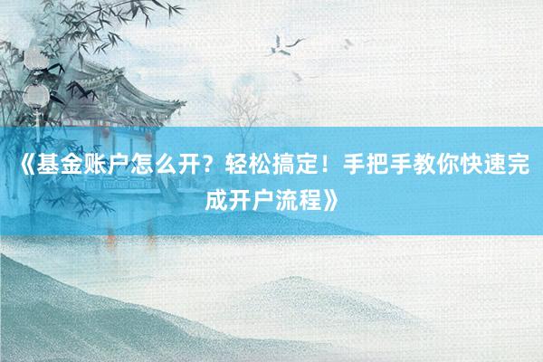 《基金账户怎么开？轻松搞定！手把手教你快速完成开户流程》