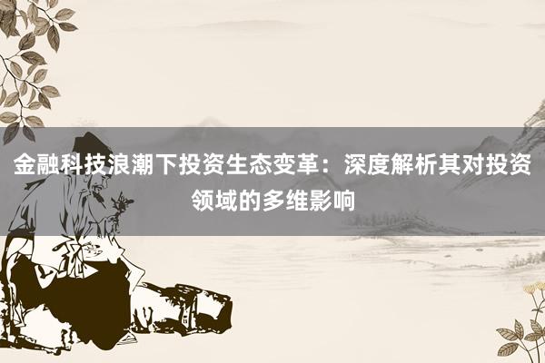 金融科技浪潮下投资生态变革:深度解析其对投资领域的多维影响