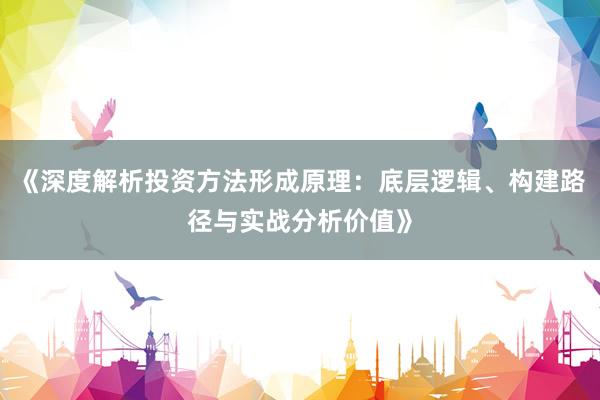 《深度解析投资方法形成原理:底层逻辑、构建路径与实战分析价值》
