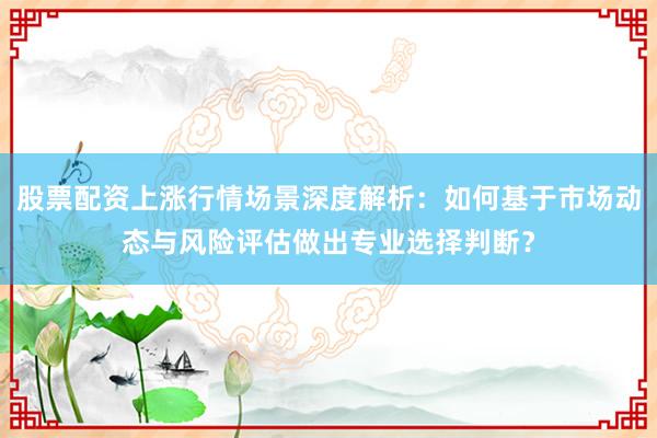 股票配资上涨行情场景深度解析：如何基于市场动态与风险评估做出专业选择判断？