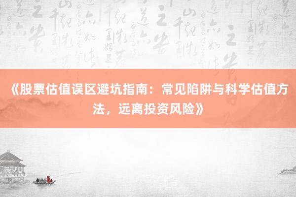 《股票估值误区避坑指南：常见陷阱与科学估值方法，远离投资风险》