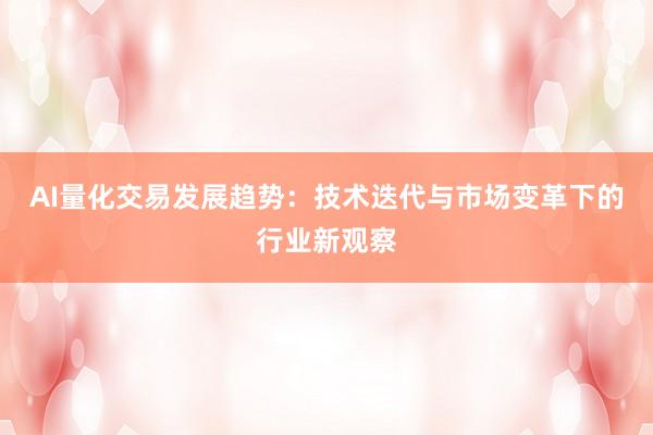 AI量化交易发展趋势：技术迭代与市场变革下的行业新观察