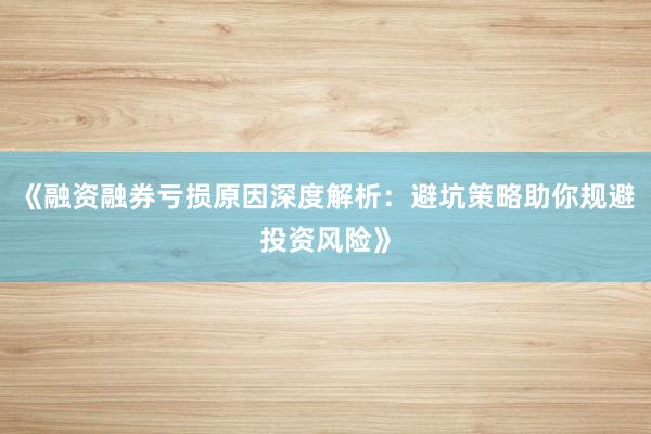 《融资融券亏损原因深度解析：避坑策略助你规避投资风险》