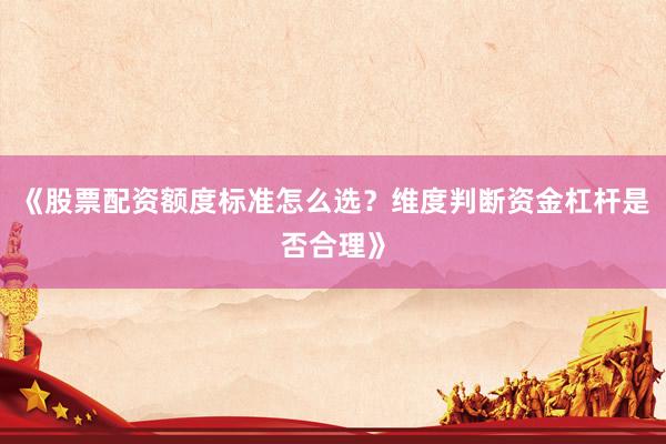《股票配资额度标准怎么选？维度判断资金杠杆是否合理》