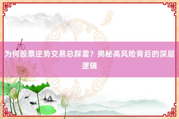 为何股票逆势交易总踩雷？揭秘高风险背后的深层逻辑