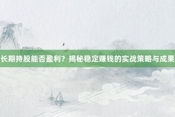 长期持股能否盈利？揭秘稳定赚钱的实战策略与成果