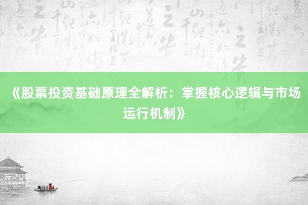 《股票投资基础原理全解析：掌握核心逻辑与市场运行机制》