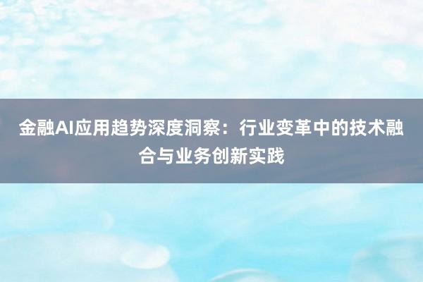 金融AI应用趋势深度洞察：行业变革中的技术融合与业务创新实践