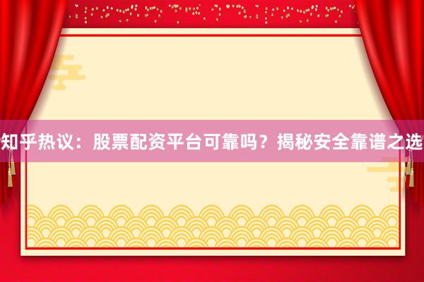 知乎热议：股票配资平台可靠吗？揭秘安全靠谱之选