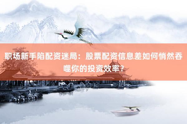 职场新手陷配资迷局:股票配资信息差如何悄然吞噬你的投资效率?