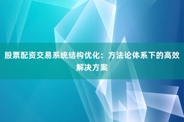 股票配资交易系统结构优化：方法论体系下的高效解决方案