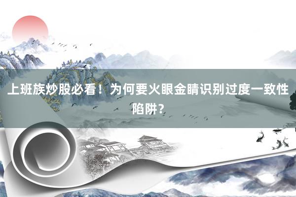 上班族炒股必看!为何要火眼金睛识别过度一致性陷阱?