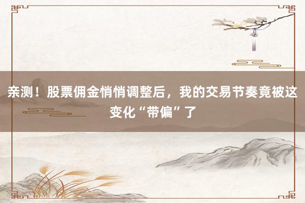亲测！股票佣金悄悄调整后，我的交易节奏竟被这变化“带偏”了