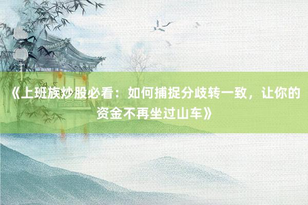 《上班族炒股必看：如何捕捉分歧转一致，让你的资金不再坐过山车》