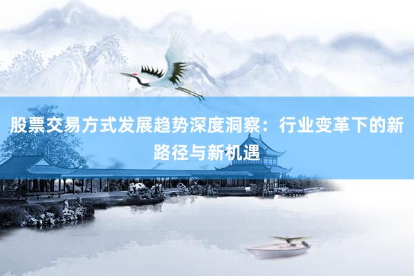 股票交易方式发展趋势深度洞察：行业变革下的新路径与新机遇