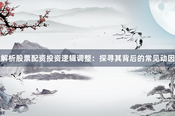 解析股票配资投资逻辑调整：探寻其背后的常见动因