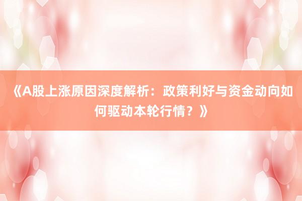 《A股上涨原因深度解析：政策利好与资金动向如何驱动本轮行情？》